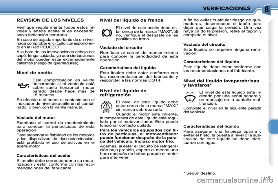 Peugeot 207 CC 2010  Manual del propietario (in Spanish) 117
REVISIÓN DE LOS NIVELES 
� �V�e�r�i�ﬁ� �q�u�e�  �r�e�g�u�l�a�r�m�e�n�t�e�  �t�o�d�o�s�  �e�s�t�o�s�  �n�i�- 
veles  y  añada  aceite  si  es  necesario, 
salvo indicación contraria.  
 En cas