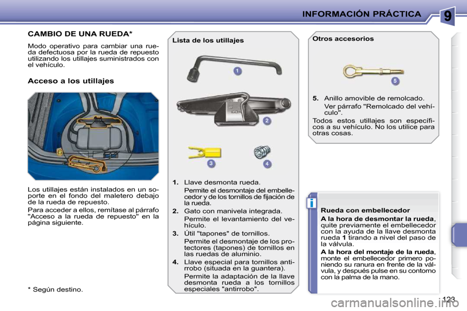 Peugeot 207 CC 2010  Manual del propietario (in Spanish) i
INFORMACIÓN PRÁCTICA
123
  *   Según destino.  
CAMBIO DE UNA RUEDA *  
 Modo  operativo  para  cambiar  una  rue- 
da defectuosa por la rueda de repuesto 
utilizando los utillajes suministrados 