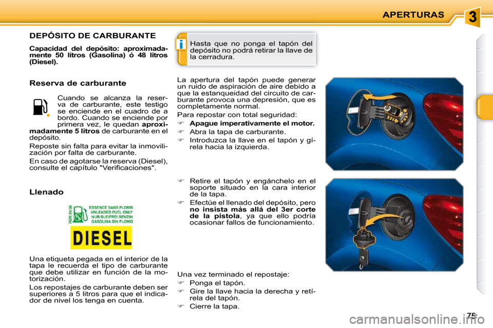 Peugeot 207 CC 2010  Manual del propietario (in Spanish) i
APERTURAS
 Hasta  que  no  ponga  el  tapón  del  
depósito no podrá retirar la llave de 
la cerradura. DEPÓSITO DE CARBURANTE 
  
Capacidad  del  depósito:  aproximada- 
mente  50  litros  (Ga