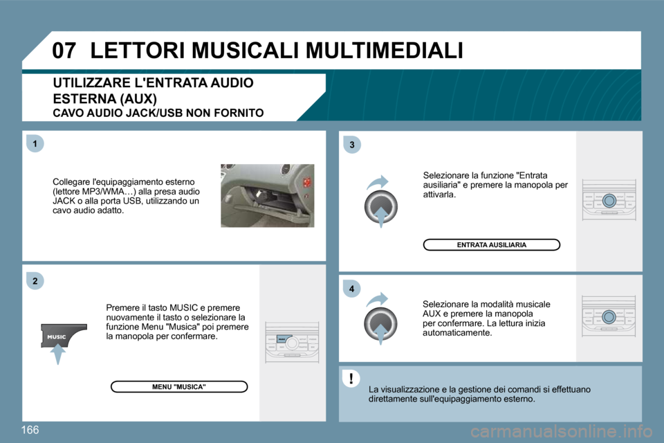 Peugeot 207 CC 2010  Manuale del proprietario (in Italian) 166
�0�7
�4�3
�1�2
  Collegare lequipaggiamento esterno (lettore MP3/WMA…) alla presa audio JACK o alla porta USB, utilizzando un cavo audio adatto.  
  Premere il tasto MUSIC e premere nuovamente 