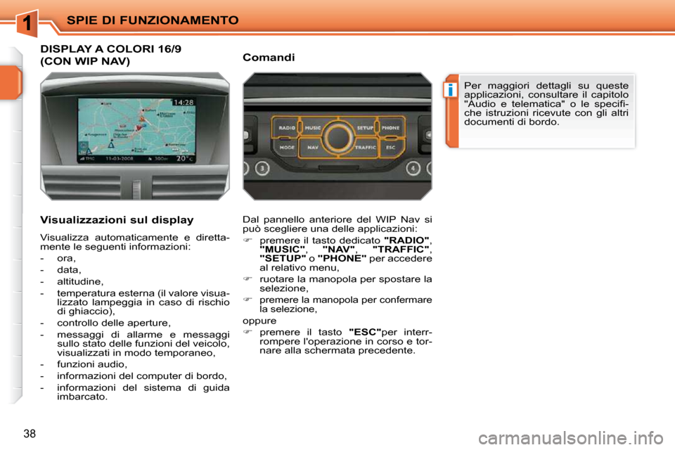 Peugeot 207 CC 2010  Manuale del proprietario (in Italian) i
SPIE DI FUNZIONAMENTO
38
DISPLAY A COLORI 16/9 
(CON WIP NAV) 
  Visualizzazioni sul display  
 Visualizza  automaticamente  e  diretta- 
mente le seguenti informazioni:  
   -   ora, 
  -   data, 
