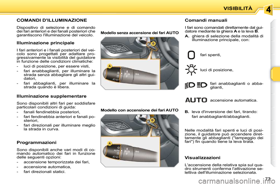Peugeot 207 CC 2010  Manuale del proprietario (in Italian) VISIBILITÀ
77
COMANDI DILLUMINAZIONE 
 Dispositivo  di  selezione  e  di  comando  
dei fari anteriori e dei fanali posteriori che 
garantiscono lilluminazione del veicolo.   Comandi manuali  
 I f