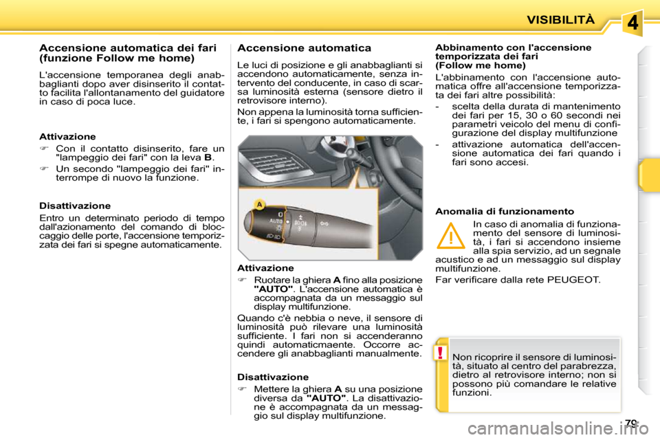 Peugeot 207 CC 2010  Manuale del proprietario (in Italian) !
VISIBILITÀ
 Non ricoprire il sensore di luminosi- 
tà, situato al centro del parabrezza, 
dietro  al  retrovisore  interno;  non  si 
possono più comandare le relative 
funzioni.   
  Abbinamento