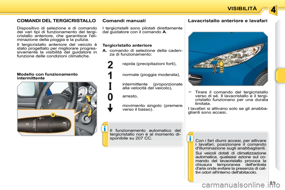 Peugeot 207 CC 2010  Manuale del proprietario (in Italian) i
i
VISIBILITÀ
81
COMANDI DEL TERGICRISTALLO 
 Dispositivo  di  selezione  e  di  comando  
dei  vari  tipi  di  funzionamento  del  tergi-
cristallo  anteriore,  che  garantisce  leli-
minazione de