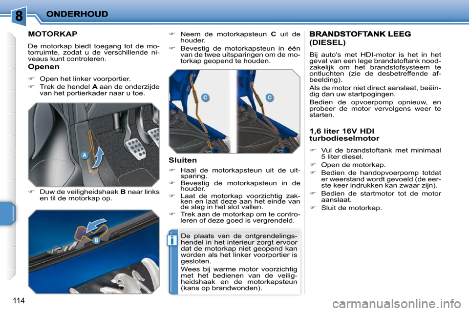 Peugeot 207 CC 2010  Handleiding (in Dutch) i
114
         MOTORKAP 
 De  motorkap  biedt  toegang  tot  de  mo- 
torruimte,  zodat  u  de  verschillende  ni-
veaus kunt controleren.  
  
�    Duw de veiligheidshaak   B  naar links 
en til d