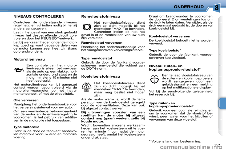 Peugeot 207 CC 2010  Handleiding (in Dutch) 117
                   NIVEAUS CONTROLEREN 
 Controleer  de  onderstaande  niveaus  
regelmatig en vul indien nodig bij, tenzij 
anders aangegeven.  
 Laat in het geval van een sterk gedaald  
niveau 
