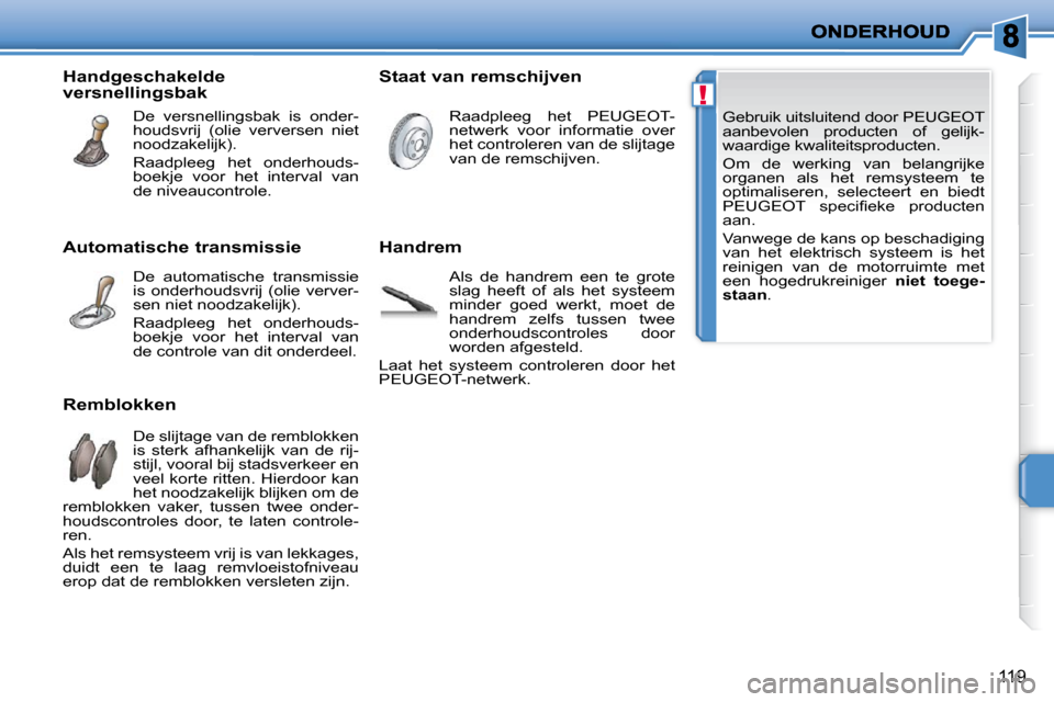 Peugeot 207 CC 2010  Handleiding (in Dutch) !
119
 Gebruik uitsluitend door PEUGEOT  
aanbevolen  producten  of  gelijk-
waardige kwaliteitsproducten.  
 Om  de  werking  van  belangrijke  
organen  als  het  remsysteem  te 
optimaliseren,  sel