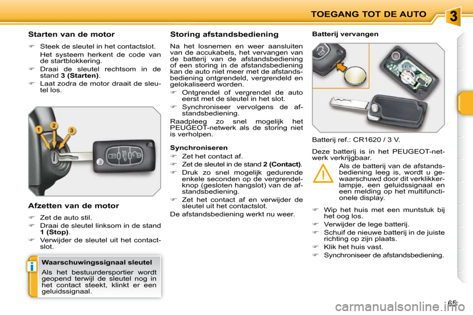 Peugeot 207 CC 2010  Handleiding (in Dutch) i
TOEGANG TOT DE AUTO
65
        Starten van de motor  
   
�    Steek de sleutel in het contactslot.  
  Het  systeem  herkent  de  code  van  de startblokkering. 
  
�    Draai  de  sleutel  r