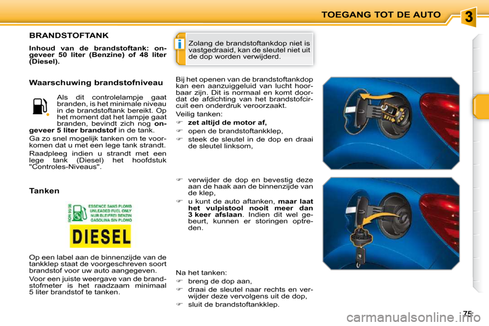 Peugeot 207 CC 2010  Handleiding (in Dutch) i
TOEGANG TOT DE AUTO
 Zolang de brandstoftankdop niet is  
vastgedraaid, kan de sleutel niet uit 
de dop worden verwijderd.                    BRANDSTOFTANK 
  
Inhoud  van  de  brandstoftank:  on- 
