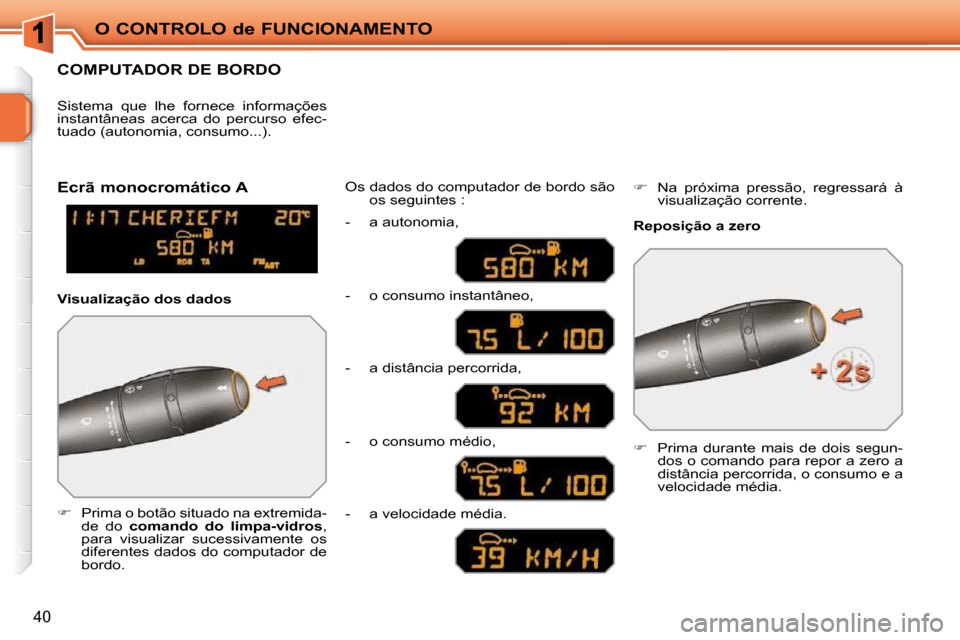 Peugeot 207 CC 2010  Manual do proprietário (in Portuguese) O CONTROLO de FUNCIONAMENTO
40
COMPUTADOR DE BORDO 
   
�    Prima o botão situado na extremida-
de  do    comando  do  limpa-vidros  , 
para  visualizar  sucessivamente  os  
diferentes dados do 