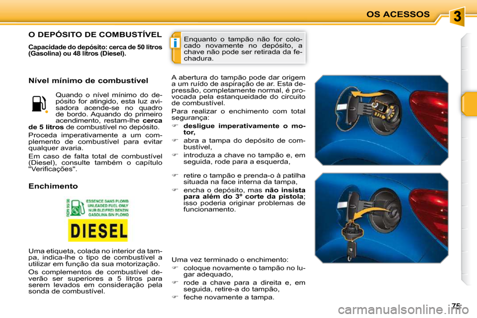 Peugeot 207 CC 2010  Manual do proprietário (in Portuguese) i
OS ACESSOS
 Enquanto  o  tampão  não  for  colo- 
cado  novamente  no  depósito,  a 
chave não pode ser retirada da fe-
chadura.                    O DEPÓSITO DE COMBUSTÍVEL 
  Capacidade do d
