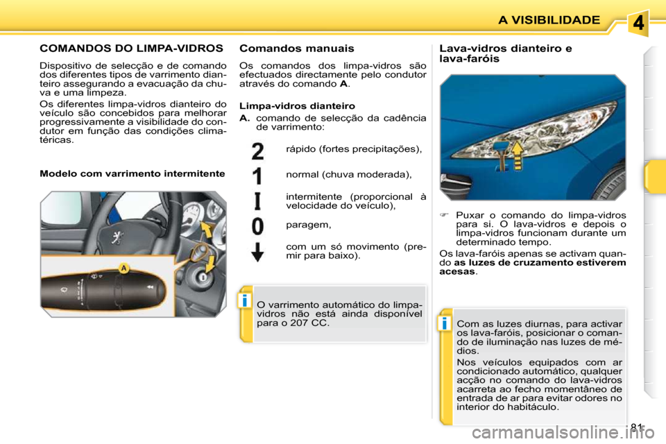 Peugeot 207 CC 2010  Manual do proprietário (in Portuguese) i
i
A VISIBILIDADE
81
       COMANDOS DO LIMPA-VIDROS 
 Dispositivo  de  selecção  e  de  comando  
dos diferentes tipos de varrimento dian-
teiro assegurando a evacuação da chu-
va e uma limpeza.