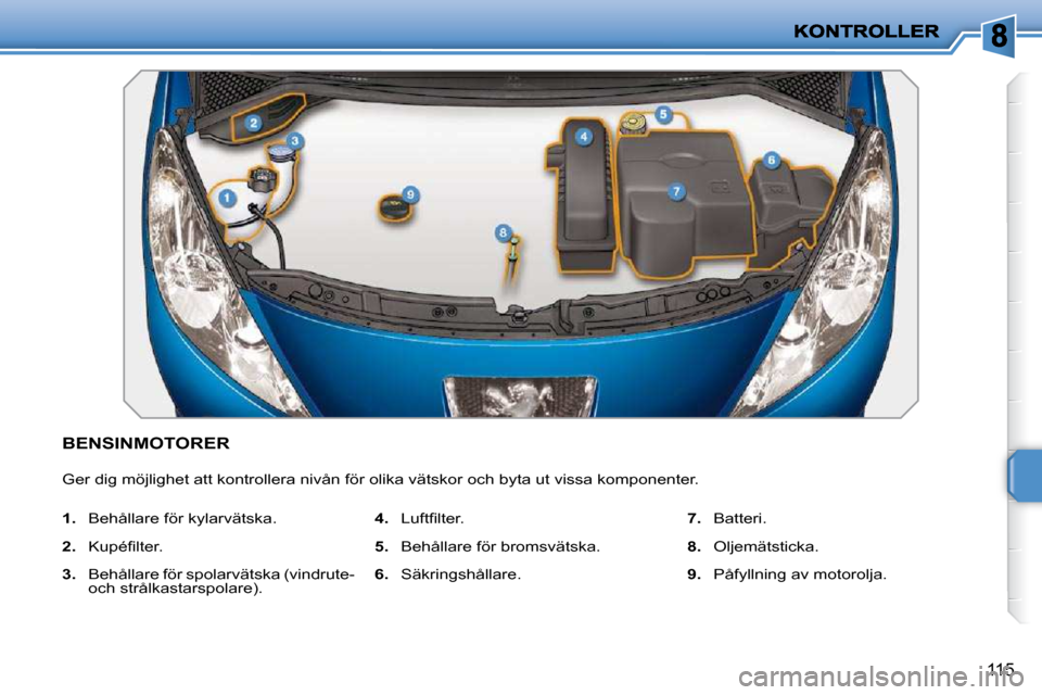 Peugeot 207 CC 2010  Ägarmanual (in Swedish) 115
BENSINMOTORER 
 Ger dig möjlighet att kontrollera nivån för olika vätskor och byta ut vissa komponenter. 
   
1.    Behållare för kylarvätska. 
  
2. � �  �K�u�p�é�ﬁ� �l�t�e�r�.� 
  
3. 