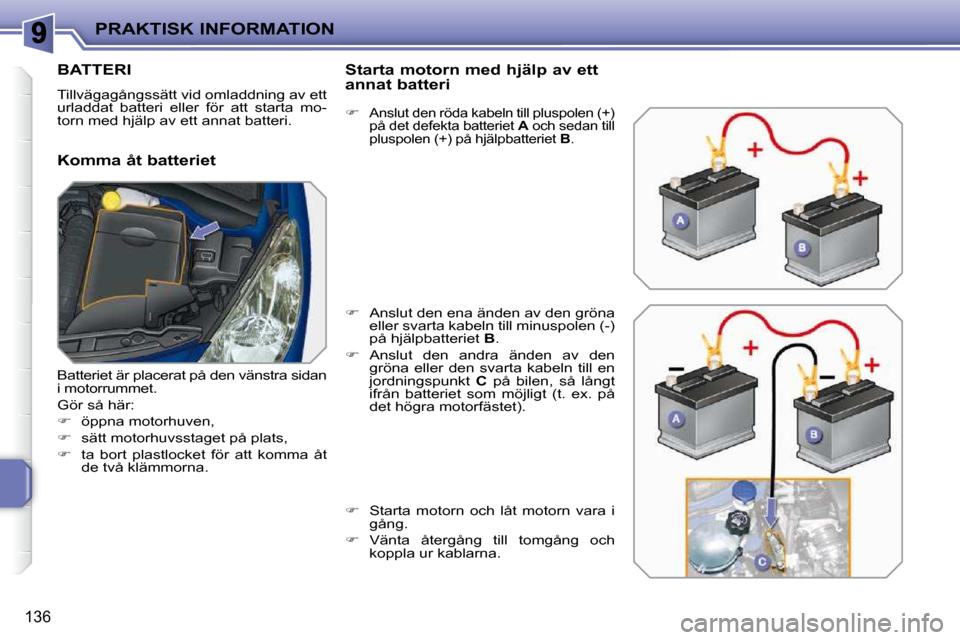 Peugeot 207 CC 2010  Ägarmanual (in Swedish) PRAKTISK INFORMATION
136
BATTERI 
 Tillvägagångssätt vid omladdning av ett  
urladdat  batteri  eller  för  att  starta  mo-
torn med hjälp av ett annat batteri.  
  Komma åt batteriet   Starta 