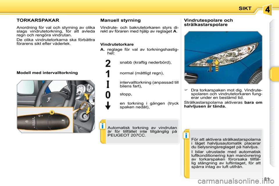 Peugeot 207 CC 2010  Ägarmanual (in Swedish) i
i
SIKT
81
TORKARSPAKAR 
 Anordning  för  val  och  styrning  av  olika  
slags  vindrutetorkning,  för  att  avleda 
regn och rengöra vindrutan. 
De  olika  vindrutetorkarna  ska  förbättra  
f