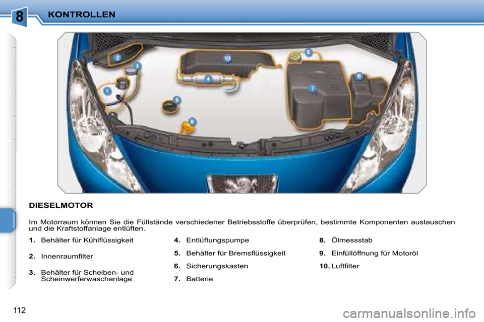 Peugeot 207 CC 2007.5  Betriebsanleitung (in German) 8KONTROLLEN
112
 DIESELMOTOR 
 Im  Motorraum  können  Sie  die  Füllstände  verschiedener  Betriebsstoffe  überprüfen,  bestimmte  Komponenten  austauschen 
und die Kraftstoffanlage entlüften.  