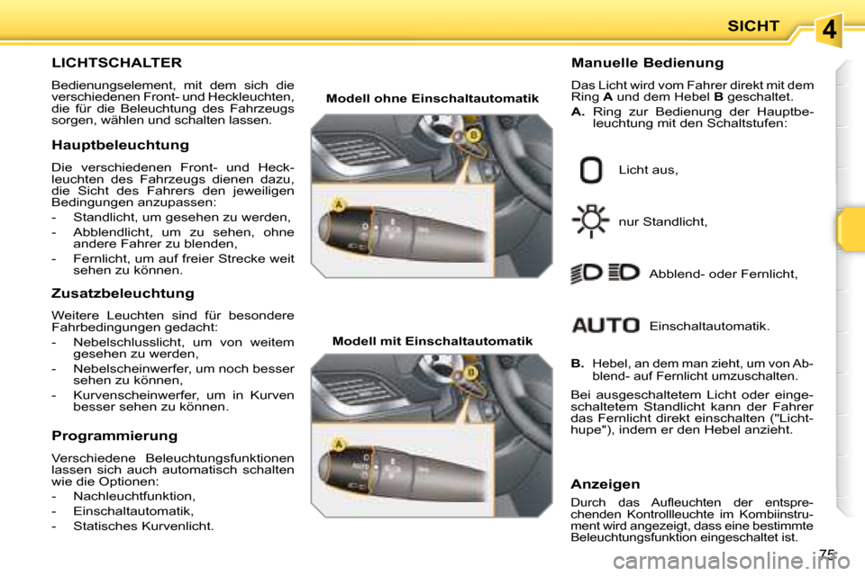 Peugeot 207 CC 2007.5  Betriebsanleitung (in German) 4SICHT
75
                                    LICHTSCHALTER  
 Bedienungselement,  mit  dem  sich  die  
verschiedenen Front- und Heckleuchten, 
die  für  die  Beleuchtung  des  Fahrzeugs 
sorgen, w