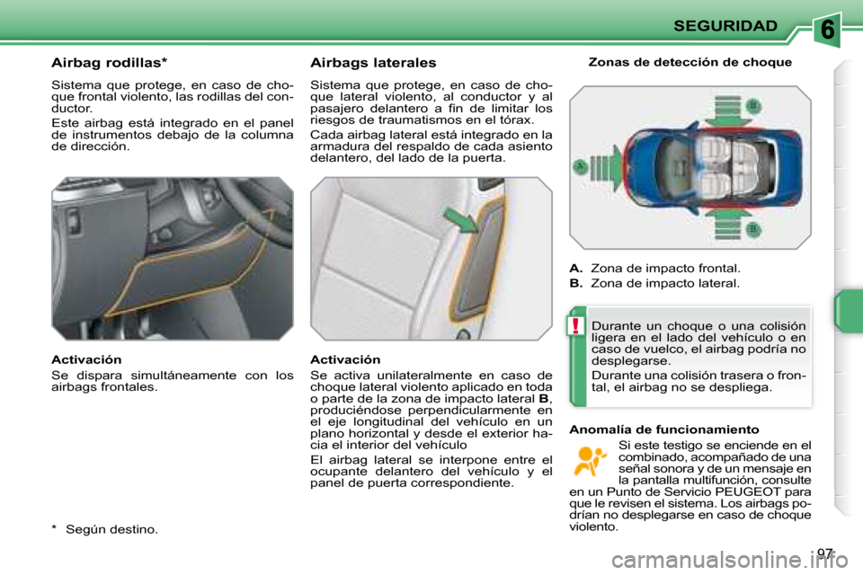 Peugeot 207 CC 2007.5  Manual del propietario (in Spanish) !
SEGURIDAD
97
  *    Según destino  .
      Airbag rodillas *   
 Sistema  que  protege,  en  caso  de  cho- 
que frontal violento, las rodillas del con-
ductor.  
 Este  airbag  está  integrado  e