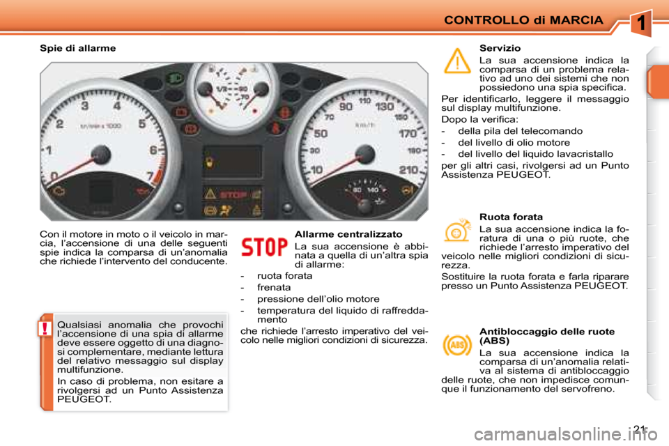 Peugeot 207 CC 2007.5  Manuale del proprietario (in Italian) !
CONTROLLO di MARCIA
21
 Con il motore in moto o il veicolo in mar- 
cia,  l’accensione  di  una  delle  seguenti 
spie  indica  la  comparsa  di  un’anomalia 
che richiede l’intervento del con