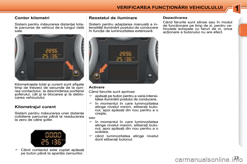 Peugeot 207 CC 2007.5  Manualul de utilizare (in Romanian) �V�E�R�I�F�I�C�A�R�E�A� �F�U�N�C�I�O�N�R�I�I� �V�E�H�I�C�U�L�U�L�U�I
27
  Contor kilometri 
� �S�i�s�t�e�m� �p�e�n�t�r�u� �m �s�u�r�a�r�e�a� �d�i�s�t�a�n=�e�i� �t�o�t�a�- 
�l�e� �p�a�r�c�u�r�s�e