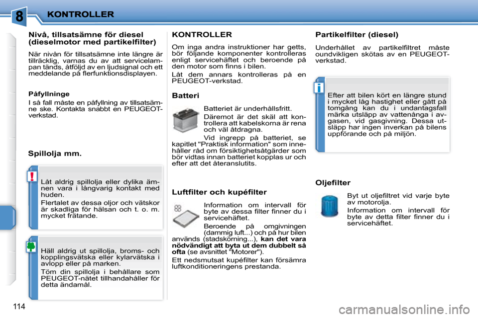 Peugeot 207 CC 2007.5  Ägarmanual (in Swedish) !
i
114
 Låt  aldrig  spillolja  eller  dylika  äm- 
nen  vara  i  långvarig  kontakt  med 
huden.  
 Flertalet av dessa oljor och vätskor  
är  skadliga  för  hälsan  och  t.  o.  m. 
mycket f