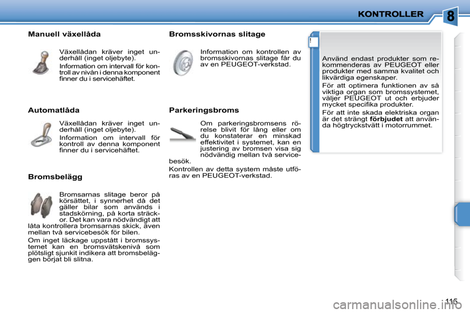 Peugeot 207 CC 2007.5  Ägarmanual (in Swedish) !
115
 Använd  endast  produkter  som  re- 
kommenderas  av  PEUGEOT  eller 
produkter med samma kvalitet och 
likvärdiga egenskaper.  
 För  att  optimera  funktionen  av  så  
viktiga  organ  so