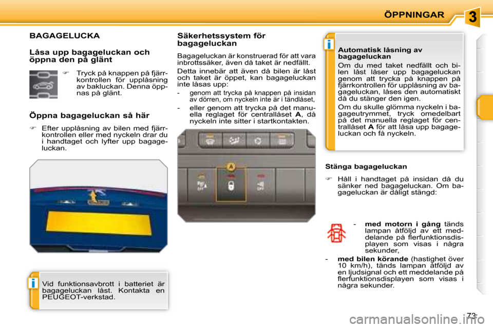 Peugeot 207 CC 2007.5  Ägarmanual (in Swedish) i
i
ÖPPNINGAR
73
             BAGAGELUCKA 
    Öppna bagageluckan så här 
   
�    Efter  upplåsning  av  bilen  med  fjärr-
kontrollen eller med nyckeln drar du  
i  handtaget  och  lyfter  