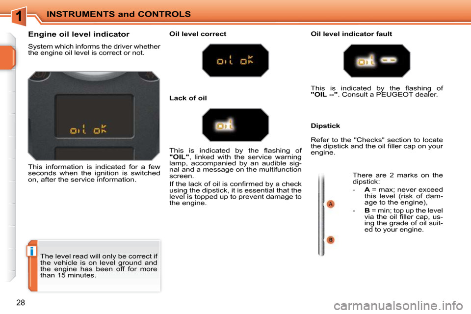Peugeot 207 CC Dag 2010 Owners Guide i
INSTRUMENTS and CONTROLS
28
 The level read will only be correct if  
the  vehicle  is  on  level  ground  and 
the  engine  has  been  off  for  more 
than 15 minutes. 
                Engine oil l