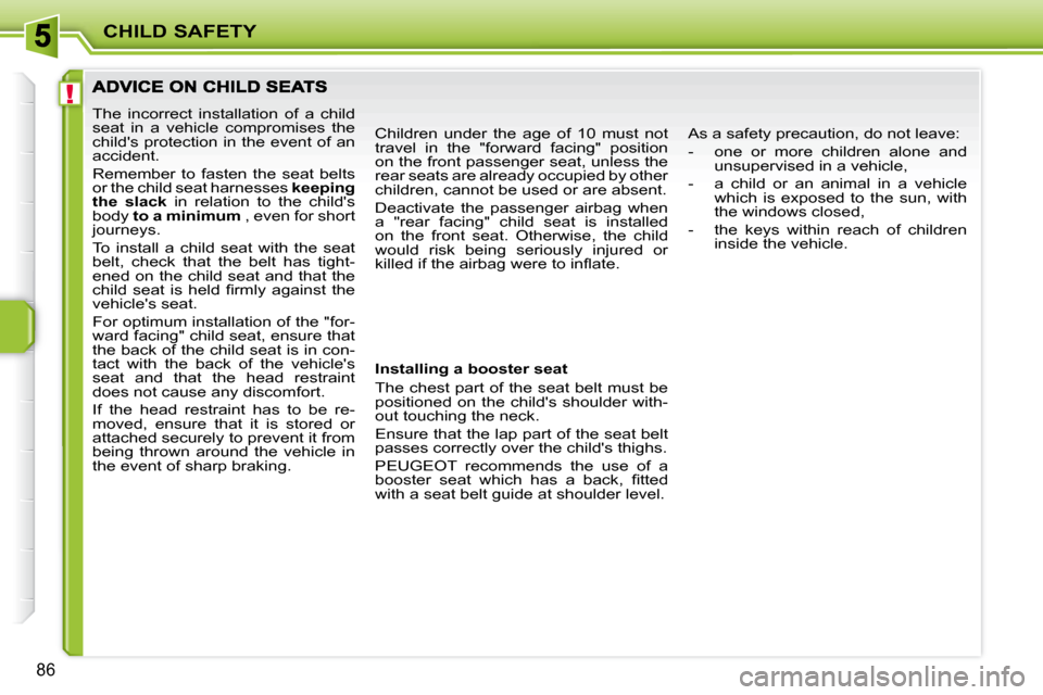 Peugeot 207 CC Dag 2010 Owners Manual !
CHILD SAFETY
86
 The  incorrect  installation  of  a  child  
seat  in  a  vehicle  compromises  the 
childs protection in the event of an 
accident.  
 Remember  to  fasten  the  seat  belts  
or 