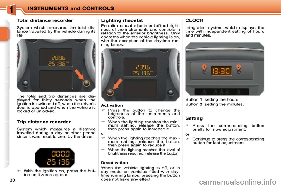 Peugeot 207 Dag 2010 User Guide 30
             Total distance recorder  
 System  which  measures  the  total  dis- 
tance travelled by the vehicle during its 
life.           Lighting rheostat  
 Permits manual adjustment of the b