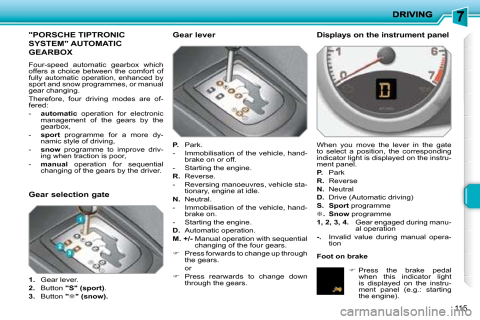 Peugeot 207 Dag 2008 Owners Manual 115
"PORSCHE TIPTRONIC
SYSTEM" AUTOMATIC
GEARBOX
Four-speed automatic gearbox which
offers a choice between the comfort of
fully automatic operation, enhanced by
sport an Peugeot 207 Dag 2008 Owners Manual 115
"PORSCHE TIPTRONIC
SYSTEM" AUTOMATIC
GEARBOX
Four-speed automatic gearbox which
offers a choice between the comfort of
fully automatic operation, enhanced by
sport an