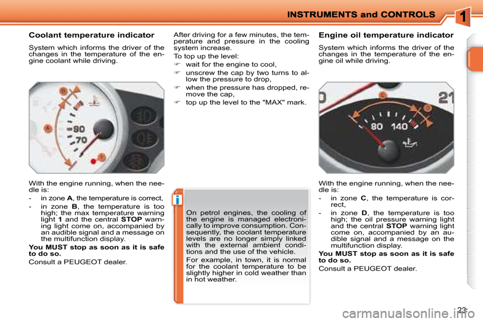 Peugeot 207 Dag 2008 User Guide i
23
  Coolant temperature indicator  
 System  which  informs  the  driver  of  the  
changes  in  the  temperature  of  the  en-
gine coolant while driving.  
 With the engine running, when the nee-