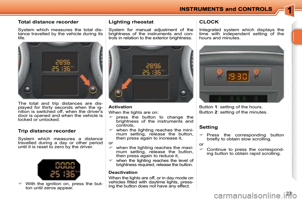 Peugeot 207 Dag 2008  Owners Manual 27
  Total distance recorder  
 System  which  measures  the  total  dis- 
tance travelled by the vehicle during its 
life.   Lighting rheostat  
 System  for  manual  adjustment  of  the  
brightness