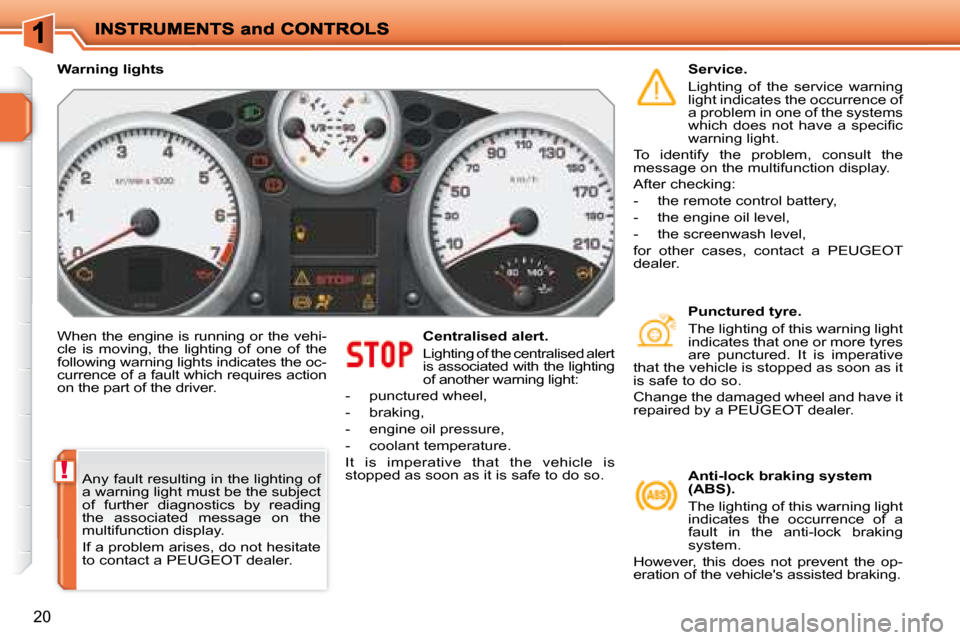 Peugeot 207 Dag 2007.5 User Guide !
20
 When the engine is running or the vehi- 
cle  is  moving,  the  lighting  of  one  of  the 
following warning lights indicates the oc-
currence of a fault which requires action 
on the part of t