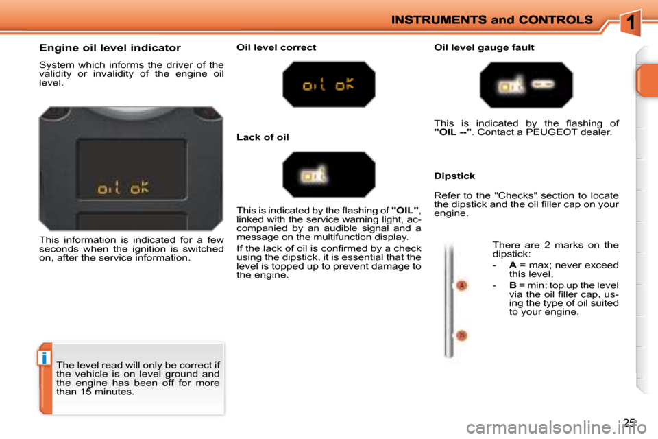 Peugeot 207 Dag 2007.5  Owners Manual i
25
 The level read will only be correct if  
the  vehicle  is  on  level  ground  and 
the  engine  has  been  off  for  more 
than 15 minutes. 
          Engine oil level indicator  
 System  which