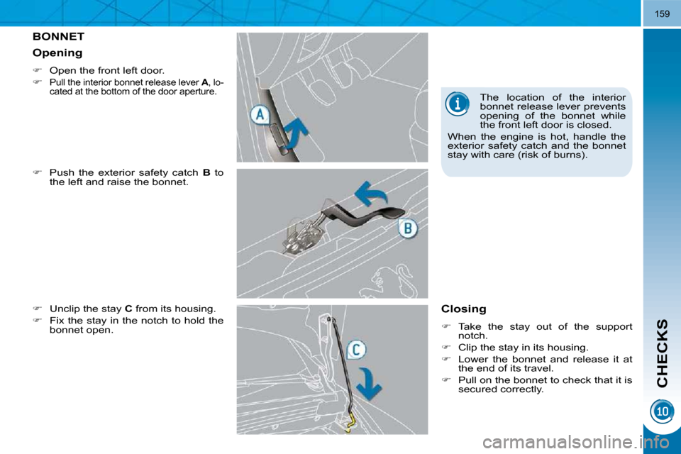 Peugeot 3008 Dag 2010.5  Owners Manual CHECKS
159
         BONNET 
  
�    Push  the  exterior  safety  catch    B   to 
the left and raise the bonnet. 
  
�    Unclip the stay   C  from its housing. 
  
�    Fix the stay in the n