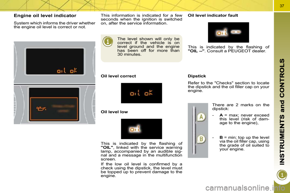 Peugeot 3008 Dag 2010.5  Owners Manual 37
  The  level  shown  will  only  be  
correct  if  the  vehicle  is  on 
level  ground  and  the  engine 
has  been  off  for  more  than 
30 minutes. 
Engine oil level indicator 
 System which inf