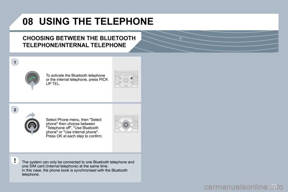 Peugeot 3008 Dag 2010  Owners Manual 229
�0�8
�1
�2
CHOOSING BETWEEN THE BLUETOOTH 
TELEPHONE/INTERNAL TELEPHONE 
  To activate the Bluetooth telephone or the internal telephone, press PICK UP TEL.  
 USING THE TELEPHONE 
  Select Phone 