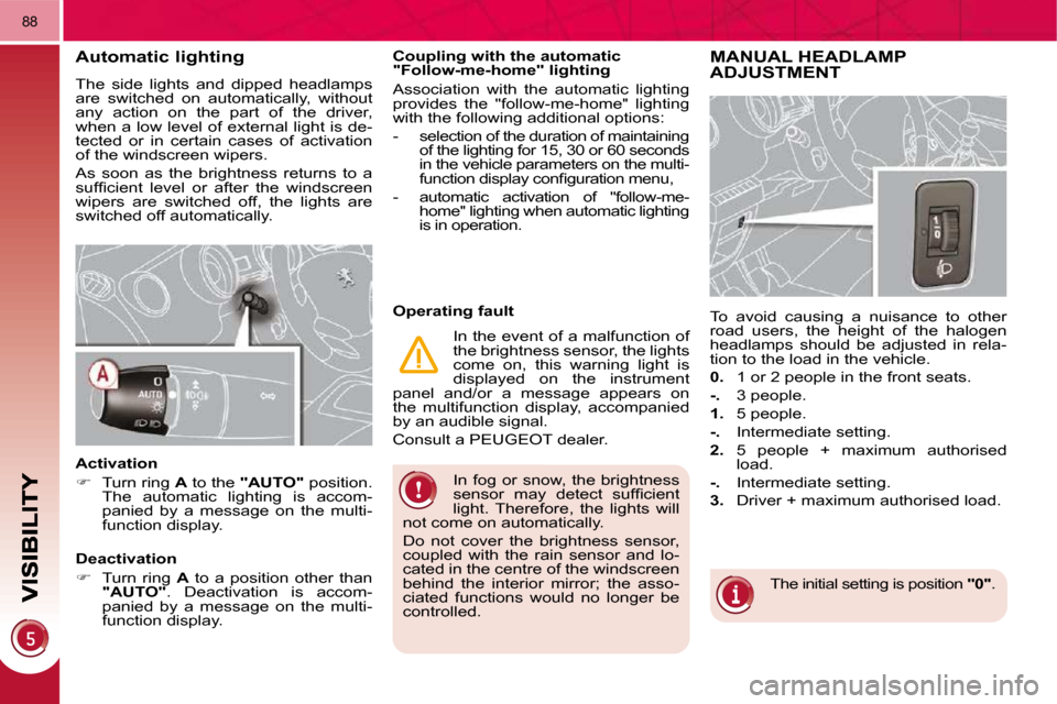 Peugeot 3008 Dag 2009.5  Owners Manual 88
 In fog or snow, the brightness  
�s�e�n�s�o�r�  �m�a�y�  �d�e�t�e�c�t�  �s�u�f�ﬁ� �c�i�e�n�t� 
light.  Therefore,  the  lights  will 
not come on automatically.  
 Do  not  cover  the  brightnes