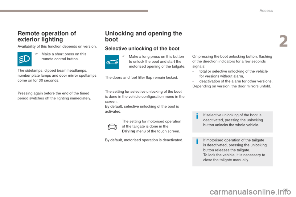 Peugeot 3008 Hybrid 4 2017  Owners Manual 57
3008-2_en_Chap02_ouvertures_ed01-2016
If selective unlocking of the boot is 
deactivated, pressing the unlocking 
button unlocks the whole vehicle.
Remote operation of 
exterior lighting
Availabili