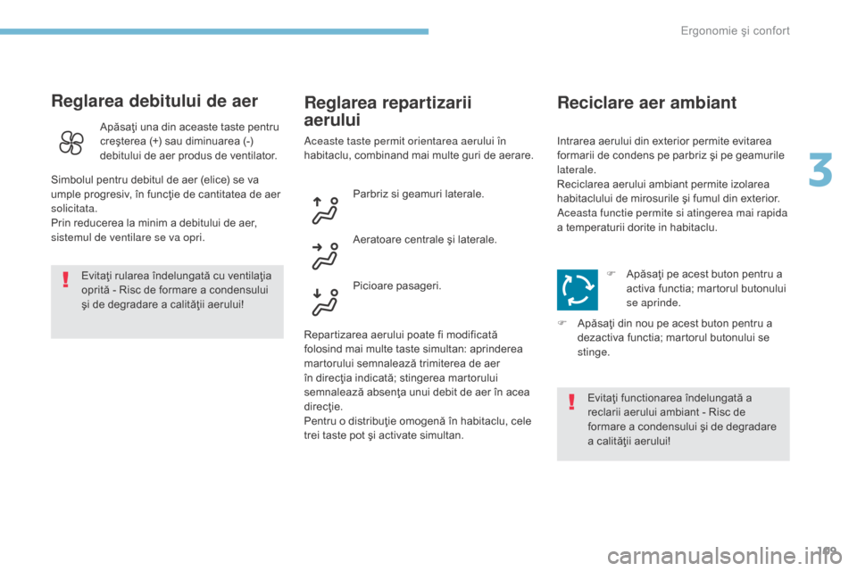 Peugeot 3008 Hybrid 4 2017  Manualul de utilizare (in Romanian) 109
3008-2_ro_Chap03_ergonomie-et-confort_ed01-2016
Reglarea debitului de aer
Evitaţi rularea îndelungată cu ventilaţia 
oprită - Risc de formare a condensului 
şi de degradare a calităţii aer
