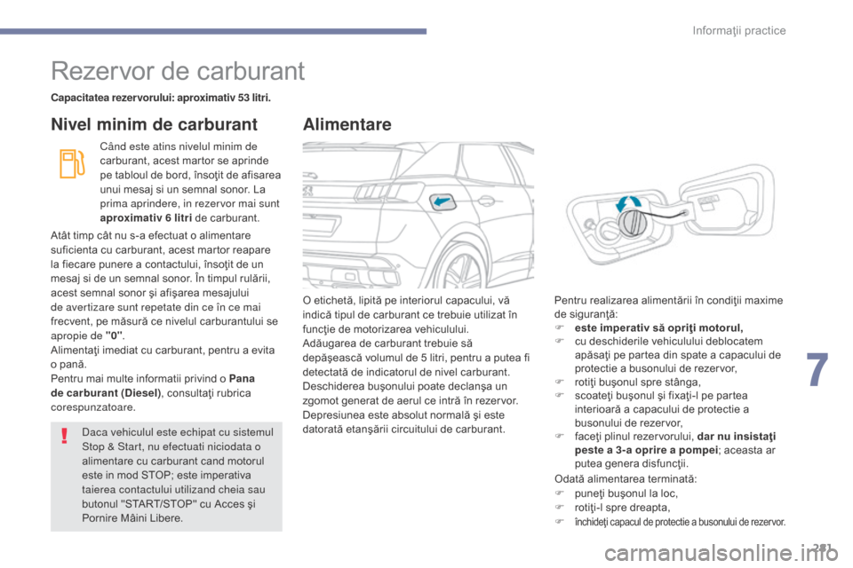 Peugeot 3008 Hybrid 4 2017  Manualul de utilizare (in Romanian) 281
3008-2_ro_Chap07_infos-pratiques_ed01-2016
Rezervor de carburant
Capacitatea rezervorului: aproximativ 53 litri.
Când este atins nivelul minim de 
carburant, acest martor se aprinde 
pe tabloul d