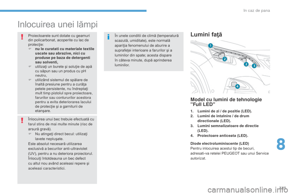Peugeot 3008 Hybrid 4 2017  Manualul de utilizare (in Romanian) 323
3008-2_ro_Chap08_en cas-de-panne_ed01-2016
Inlocuirea unei lămpi
Proiectoarele sunt dotate cu geamuri 
din policarbonat, acoperite cu lac de 
protecţie:
F 
n
 u le curatati cu materiale textile 