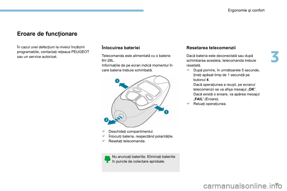 Peugeot 3008 Hybrid 4 2017  Manualul de utilizare (in Romanian) 11
Eroare de funcționare
În cazul unei defecțiuni la nivelul încălzirii 
programabile, contactați rețeaua PEUGEOT 
sau un ser vice autorizat.Înlocuirea bateriei
F Deschideți compartimentul.
F