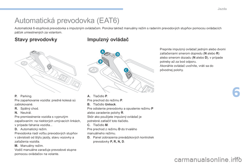 Peugeot 3008 Hybrid 4 2017 Užívateľská príručka (in Slovak) 211
3008-2_sk_Chap06_conduite_ed01-2016
Automatická prevodovka (EAT6)
P. Parking.
Pre zaparkovanie vozidla: predné kolesá sú
zablokované.
R.
S
pätný chod.
N.
N
eutrál.
Pre premiestnenie vo Peugeot 3008 Hybrid 4 2017 Užívateľská príručka (in Slovak) 211
3008-2_sk_Chap06_conduite_ed01-2016
Automatická prevodovka (EAT6)
P. Parking.
Pre zaparkovanie vozidla: predné kolesá sú
zablokované.
R.
S
pätný chod.
N.
N
eutrál.
Pre premiestnenie vo