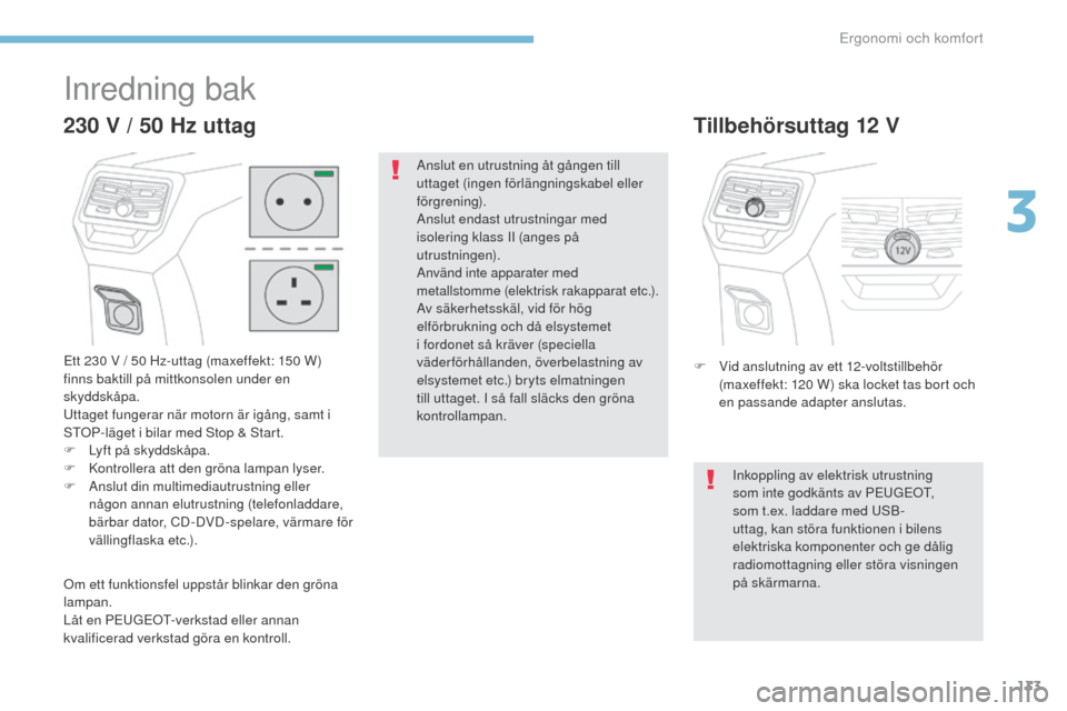 Peugeot 3008 Hybrid 4 2017  Ägarmanual (in Swedish) 133
3008-2_sv_Chap03_ergonomie-et-confort_ed01-2016
Inredning bak
Ett 230 V / 50 Hz-uttag (maxeffekt: 150 W) 
f inns baktill på mittkonsolen under en 
skyddskåpa.
Uttaget fungerar när motorn är ig