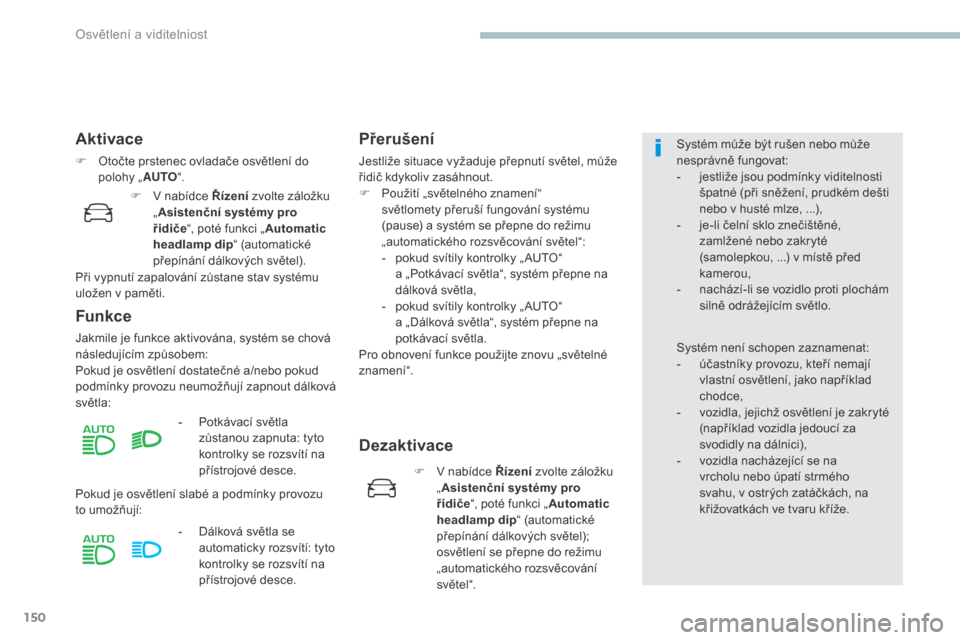 Peugeot 3008 Hybrid 4 2017  Návod k obsluze (in Czech) 150
3008-2_cs_Chap04_eclairage-et-visibilite_ed01-2016
Aktivace
F Otočte prstenec ovladače osvětlení do polohy „ AUTO“.
Funkce
Jakmile je funkce aktivována, systém se chová 
následujícím