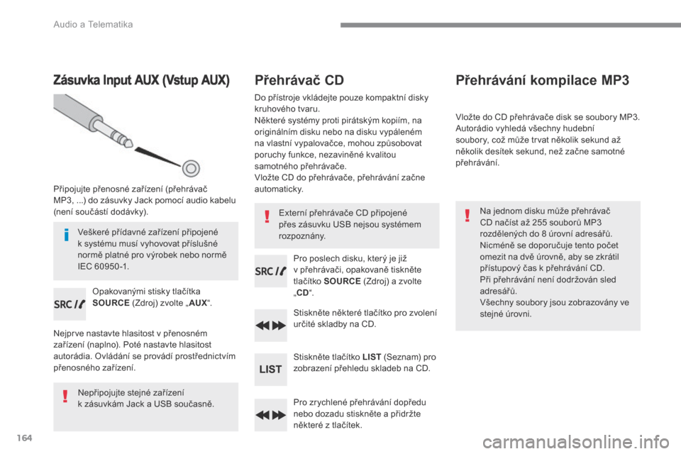 Peugeot 3008 Hybrid 4 2017  Návod k obsluze (in Czech) 164
 Audio a Telematika 
Zásuvka Input AUX (Vstup AUX) 
  Připojujte přenosné zařízení (přehrávač MP3, ...) do zásuvky Jack pomocí audio kabelu (není součástí dodávky).  
  Opakovaný