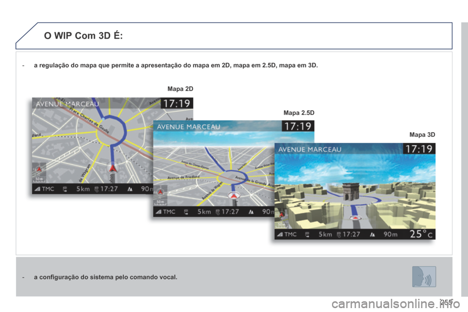 Peugeot 3008 Hybrid 4 2014  Manual do proprietário (in Portuguese) 255
   -    a regulação do mapa que permite a apresentação do mapa em 2D\
, mapa em 2.5D, mapa em 3D.
   -    a conﬁ guração do sistema pelo comando vocal.
Mapa 3D
Mapa 2D
Mapa 2.5D
    O  WIP