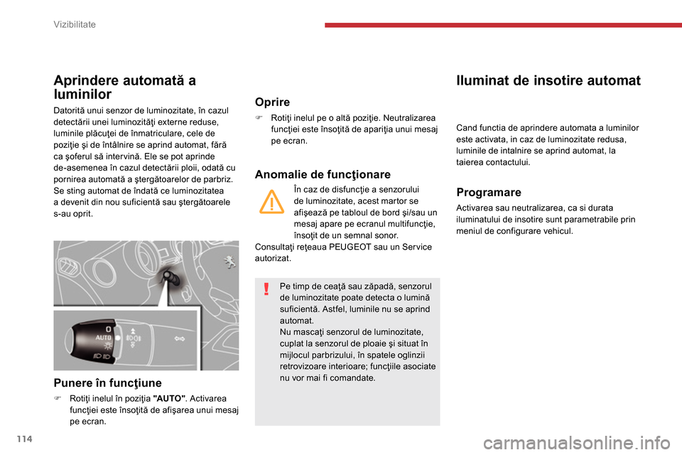 Peugeot 3008 Hybrid 4 2014  Manualul de utilizare (in Romanian) Vizibilitate
114
   
 
 
 
 
 
 
 
 
 
 
Aprindere automată a 
luminilor 
  Datorită unui senzor de luminozitate, în cazul 
detectării unei luminozităţi externe reduse, 
luminile plăcuţei de 